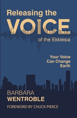 Releasing the Voice of the Ekklesia: Your Voice Can Change Earth - Wentroble, Barbara