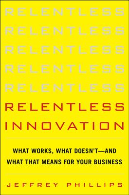Relentless Innovation: What Works, What Doesn't--And What That Means for Your Business - Phillips, Jeffrey, SC