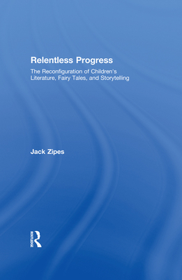 Relentless Progress: The Reconfiguration of Children's Literature, Fairy Tales, and Storytelling - Zipes, Jack David