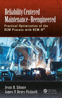 Reliability Centered Maintenance - Reengineered: Practical Optimization of the RCM Process with RCM-R - Sifonte, Jesus R., and Reyes-Picknell, James V.