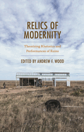 Relics of Modernity: Theorizing Rhetorics and Performances of Ruins