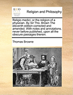 Religio Medici: Or the Religion of a Physician. By Sir Tho. Brown The Eleventh Edition Corrected and Amended. With Notes and Annotations, Never Before Published, Upon all the Obscure Passages Therein