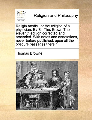 Religio Medici: Or the Religion of a Physician. by Sir Tho. Brown the Eleventh Edition Corrected and Amended. with Notes and Annotations, Never Before Published, Upon All the Obscure Passages Therein. - Browne, Thomas, Sir