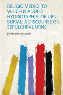 Religio Medici: to Which Is Added Hydriotaphia, or Urn-Burial: a Discourse on Sepulchral Urns