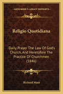 Religio Quotidiana: Daily Prayer the Law of God's Church, and Heretofore the Practice of Churchmen. to Which Is Prefixed a Pastoral Letter