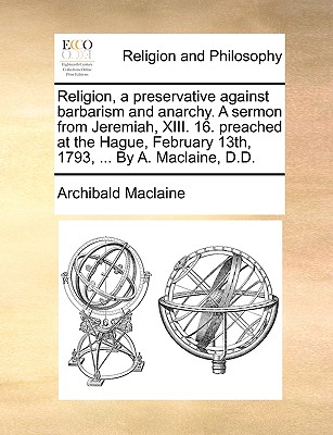 Religion, a Preservative Against Barbarism and Anarchy: A Sermon from Jeremiah, XIII. 16. Preached at the Hague, February 13th, 1793, ... by A. MacLaine - MacLaine, Archibald