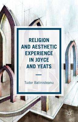 Religion and Aesthetic Experience in Joyce and Yeats - Balinisteanu, T.