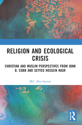 Religion and Ecological Crisis: Christian and Muslim Perspectives from John B. Cobb and Seyyed Hossein Nasr - Sayem, MD Abu