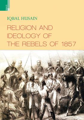 Religion and Ideology of the Rebels of 1857 - Hussain, Iqbal