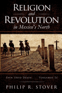 Religion and Revolution in Mexico's North: Even Unto Death . . . Tengamos Fe