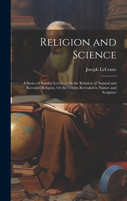 Religion and Science: A Series of Sunday Lectures On the Relation of Natural and Revealed Religion, Or the Truths Revealed in Nature and Scripture - LeConte, Joseph