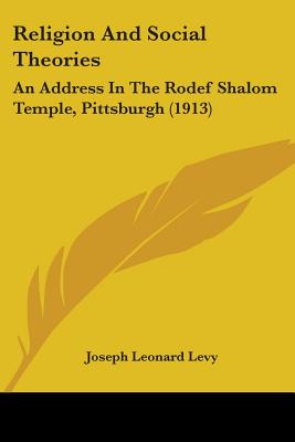 Religion And Social Theories: An Address In The Rodef Shalom Temple, Pittsburgh (1913) - Levy, Joseph Leonard