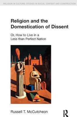 Religion and the Domestication of Dissent: Or, How to Live in a Less Than Perfect Nation - McCutcheon, Russell T