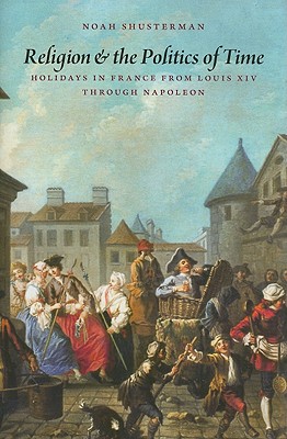 Religion and the Politics of Time: Holidays in France from Louis XIV Through Napoleon - Shusterman, Noah