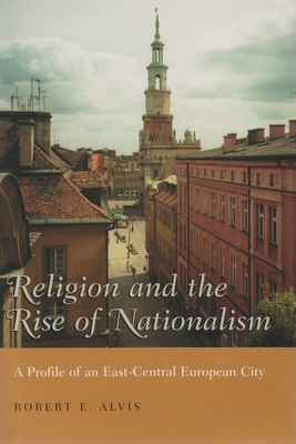 Religion and the Rise of Nationalism: A Profile of an East-Central European City - Alvis, Robert E