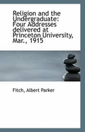 Religion and the Undergraduate: Four Addresses Delivered at Princeton University, Mar., 1915