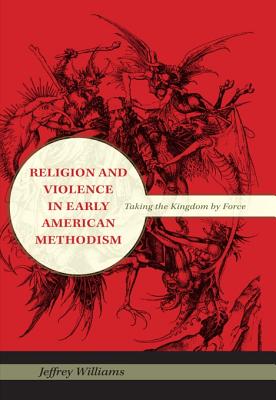 Religion and Violence in Early American Methodism: Taking the Kingdom by Force - Williams, Jeffrey