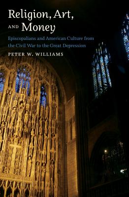 Religion, Art, and Money: Episcopalians and American Culture from the Civil War to the Great Depression - Williams, Peter W