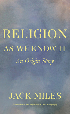 Religion as We Know It: An Origin Story - Miles, Jack