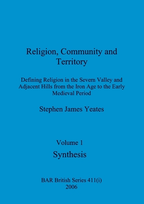 Religion, Community and Territory, Volume 1: Defining Religion in the Severn Valley and Adjacent Hills from the Iron Age to the Early Medieval Period. Volume 1-Synthesis - Yeates, Stephen James