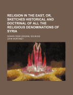 Religion in the East, Or, Sketches Historical and Doctrinal of All the Religious Denominations of Syria: Drawn from Original Sources