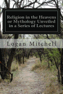 Religion in the Heavens or Mythology Unveiled in a Series of Lectures