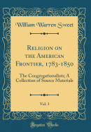 Religion on the American Frontier, 1783-1850, Vol. 3: The Congregationalists; A Collection of Source Materials (Classic Reprint)