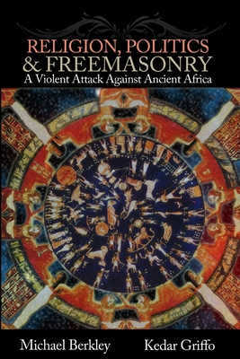 Religion, Politics, and Freemasonry: A Violent Attack Against Ancient Africa - Griffo, Kedar, and Berkley, Michael