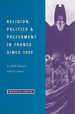 Religion, Politics and Preferment in France since 1890: La Belle Epoque and its Legacy - Larkin, Maurice