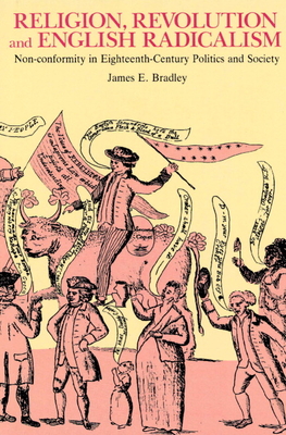 Religion, Revolution and English Radicalism: Non-Conformity in Eighteenth-Century Politics and Society - Bradley, James E