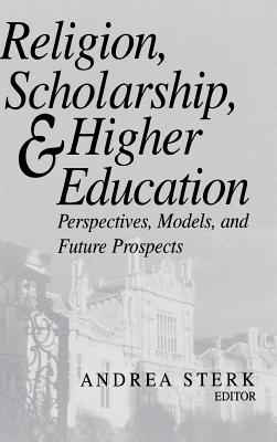 Religion, Scholarship, and Higher Education: Perspectives, Models, and Future Prospects - Sterk, Andrea (Editor)