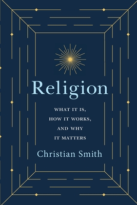 Religion: What It Is, How It Works, and Why It Matters - Smith, Christian