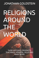 Religions Around the World: Their Histories, Prophets, Teachings, Heavens, Hells and Many More
