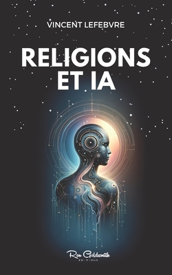 Religions et IA: Plongez dans un monde o? la technologie rencontre la spiritualit? d?couvrez comment l'IA red?finit les pratiques religieuses - Lefebvre, Vincent