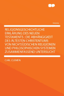 Religionsgeschichtliche Erkl?rung Des Neuen Testaments: Die Abh?ngigkeit Des ?ltesten Christentums Von Nichtj?dischen Religionen Und Philosophischen Systemen Zusammenfassend Untersucht