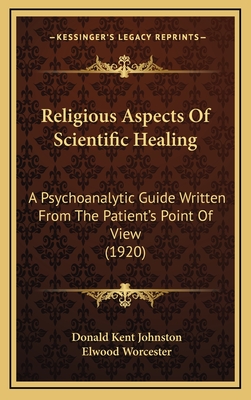 Religious Aspects of Scientific Healing: A Psychoanalytic Guide Written from the Patient's Point of View (1920) - Johnston, Donald Kent, and Worcester, Elwood (Introduction by)