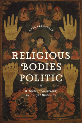 Religious Bodies Politic: Rituals of Sovereignty in Buryat Buddhism - Bernstein, Anya