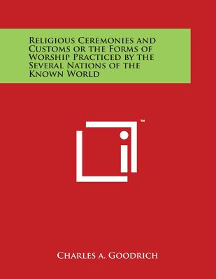 Religious Ceremonies and Customs or the Forms of Worship Practiced by the Several Nations of the Known World - Goodrich, Charles A