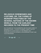 Religious Ceremonies and Customs, Or, the Forms of Worship Practised by the Several Nations of the Known World, from the Earliest Records to the Present Time: on the Basis of the Celebrated and Splendid Work of Bernard Picart: to Which Is Added, a Brief - Goodrich, Charles Augustus