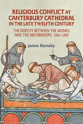 Religious Conflict at Canterbury Cathedral in the Late Twelfth Century: The Dispute Between the Monks and the Archbishops, 1184-1200 - Barnaby, James