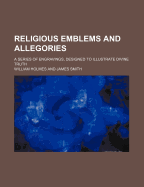 Religious Emblems and Allegories: A Series of Engravings, Designed to Illustrate Divine Truth (Classic Reprint)