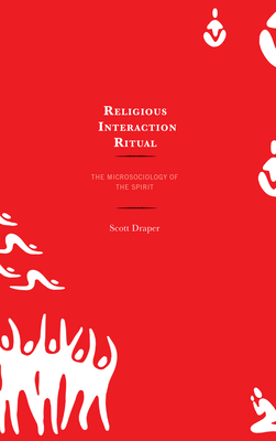 Religious Interaction Ritual: The Microsociology of the Spirit - Draper, Scott