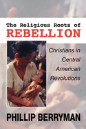 Religious Roots of Rebellion: Christians in Central American Revolutions