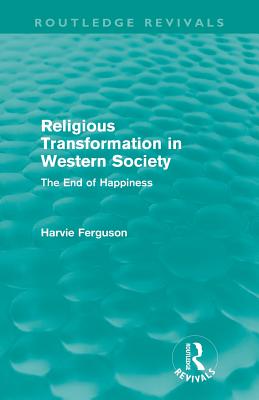 Religious Transformation in Western Society (Routledge Revivals): The End of Happiness - Ferguson, Harvie