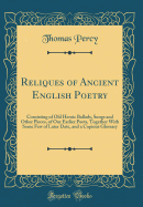 Reliques of Ancient English Poetry: Consisting of Old Heroic Ballads, Songs and Other Pieces, of Our Earlier Poets, Together with Some Few of Later Date, and a Copious Glossary (Classic Reprint)