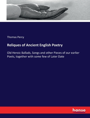 Reliques of Ancient English Poetry: Old Heroic Ballads, Songs and other Pieces of our earlier Poets, together with some few of Later Date - Percy, Thomas