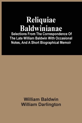 Reliquiae Baldwinianae: Selections From The Correspondence Of The Late William Baldwin With Occasional Notes, And A Short Biographical Memoir - Baldwin, William