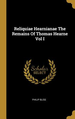 Reliquiae Hearnianae The Remains Of Thomas Hearne Vol I - Bliss, Philip
