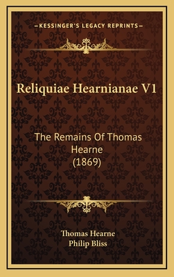 Reliquiae Hearnianae V1: The Remains of Thomas Hearne (1869) - Hearne, Thomas, and Bliss, Philip (Editor)