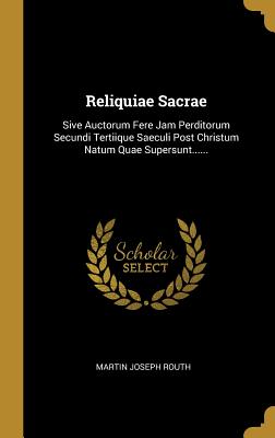 Reliquiae Sacrae: Sive Auctorum Fere Jam Perditorum Secundi Tertiique Saeculi Post Christum Natum Quae Supersunt...... - Routh, Martin Joseph